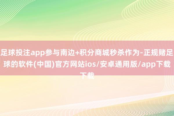 足球投注app参与南边+积分商城秒杀作为-正规赌足球的软件(中国)官方网站ios/安卓通用版/app下载