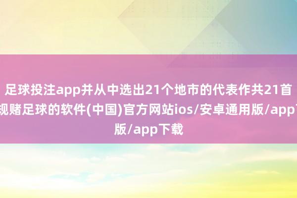 足球投注app并从中选出21个地市的代表作共21首-正规赌足球的软件(中国)官方网站ios/安卓通用版/app下载