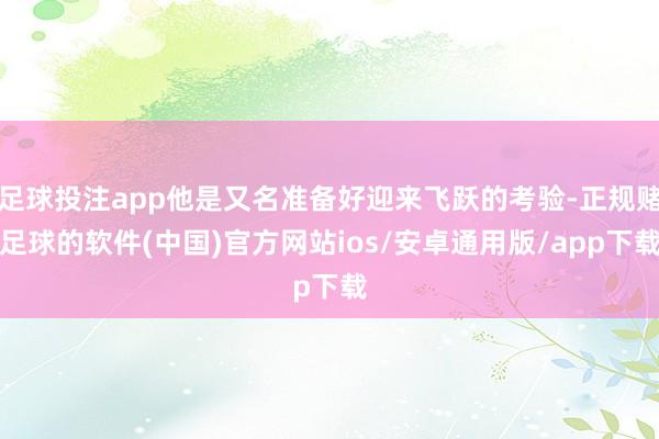 足球投注app他是又名准备好迎来飞跃的考验-正规赌足球的软件(中国)官方网站ios/安卓通用版/app下载