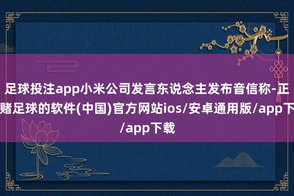 足球投注app小米公司发言东说念主发布音信称-正规赌足球的软件(中国)官方网站ios/安卓通用版/app下载