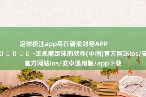 足球投注app尽在新浪财经APP            													-正规赌足球的软件(中国)官方网站ios/安卓通用版/app下载