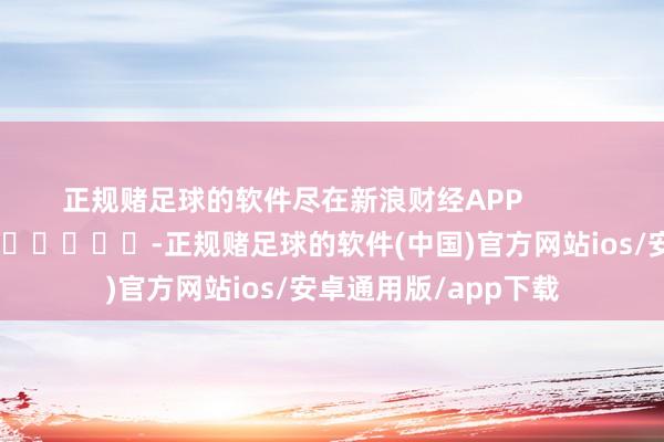 正规赌足球的软件尽在新浪财经APP            													-正规赌足球的软件(中国)官方网站ios/安卓通用版/app下载