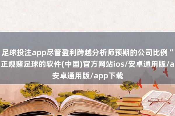 足球投注app尽管盈利跨越分析师预期的公司比例“强劲”-正规赌足球的软件(中国)官方网站ios/安卓通用版/app下载