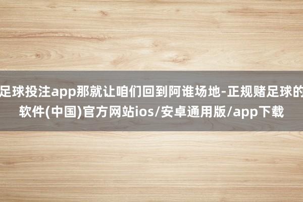 足球投注app那就让咱们回到阿谁场地-正规赌足球的软件(中国)官方网站ios/安卓通用版/app下载