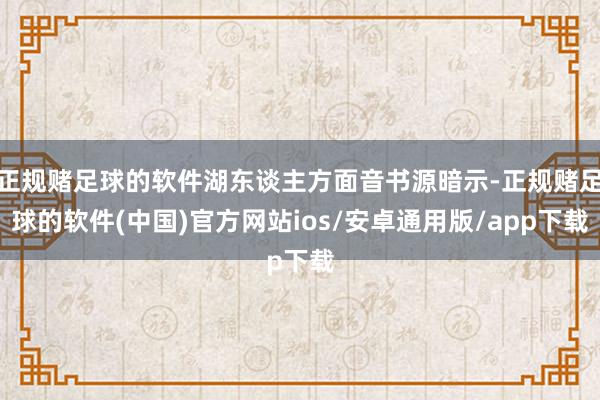 正规赌足球的软件湖东谈主方面音书源暗示-正规赌足球的软件(中国)官方网站ios/安卓通用版/app下载