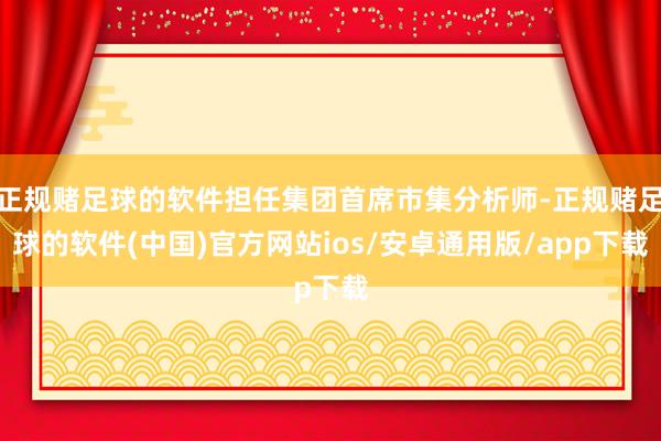 正规赌足球的软件担任集团首席市集分析师-正规赌足球的软件(中国)官方网站ios/安卓通用版/app下载