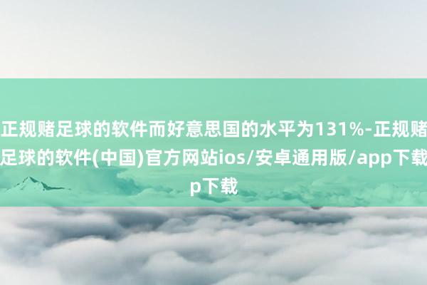 正规赌足球的软件而好意思国的水平为131%-正规赌足球的软件(中国)官方网站ios/安卓通用版/app下载