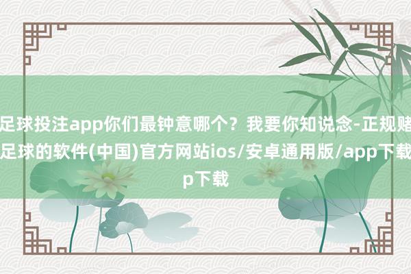 足球投注app你们最钟意哪个？我要你知说念-正规赌足球的软件(中国)官方网站ios/安卓通用版/app下载