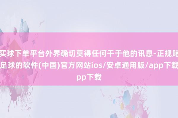 买球下单平台外界确切莫得任何干于他的讯息-正规赌足球的软件(中国)官方网站ios/安卓通用版/app下载