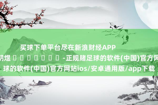 买球下单平台尽在新浪财经APP            						包袱剪辑：郭明煜 							-正规赌足球的软件(中国)官方网站ios/安卓通用版/app下载