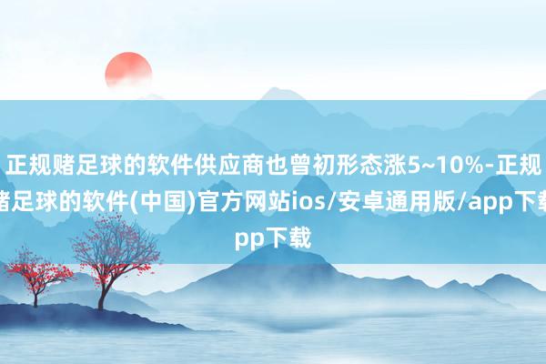 正规赌足球的软件供应商也曾初形态涨5~10%-正规赌足球的软件(中国)官方网站ios/安卓通用版/app下载