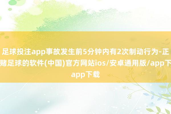 足球投注app事故发生前5分钟内有2次制动行为-正规赌足球的软件(中国)官方网站ios/安卓通用版/app下载