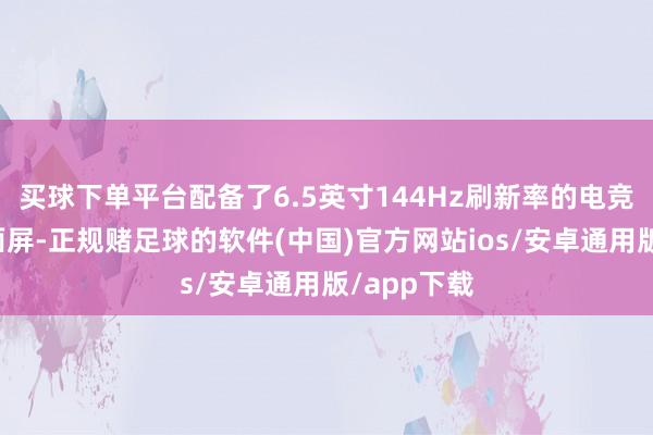 买球下单平台配备了6.5英寸144Hz刷新率的电竞级护眼全面屏-正规赌足球的软件(中国)官方网站ios/安卓通用版/app下载