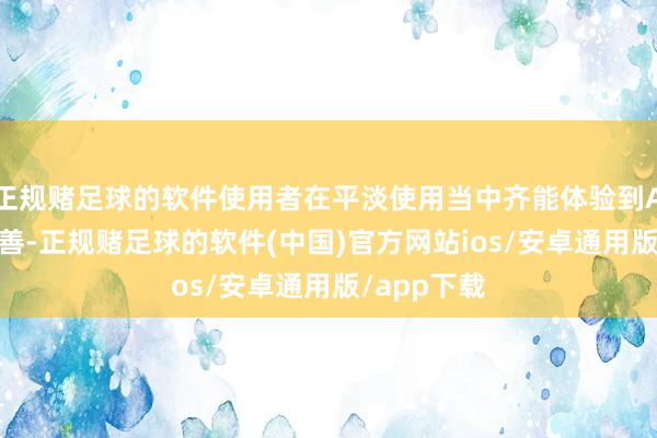 正规赌足球的软件使用者在平淡使用当中齐能体验到AI带来的改善-正规赌足球的软件(中国)官方网站ios/安卓通用版/app下载