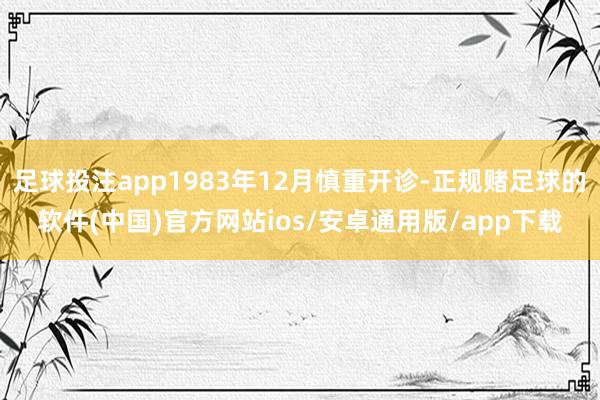 足球投注app1983年12月慎重开诊-正规赌足球的软件(中国)官方网站ios/安卓通用版/app下载