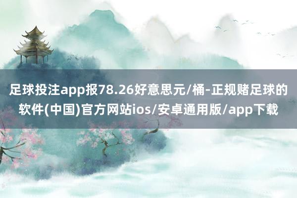 足球投注app报78.26好意思元/桶-正规赌足球的软件(中国)官方网站ios/安卓通用版/app下载