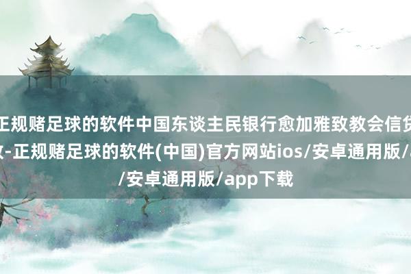 正规赌足球的软件中国东谈主民银行愈加雅致教会信贷平衡投放-正规赌足球的软件(中国)官方网站ios/安卓通用版/app下载