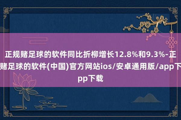 正规赌足球的软件同比折柳增长12.8%和9.3%-正规赌足球的软件(中国)官方网站ios/安卓通用版/app下载