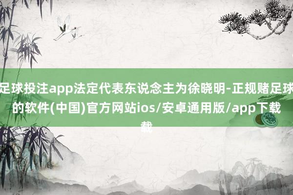 足球投注app法定代表东说念主为徐晓明-正规赌足球的软件(中国)官方网站ios/安卓通用版/app下载