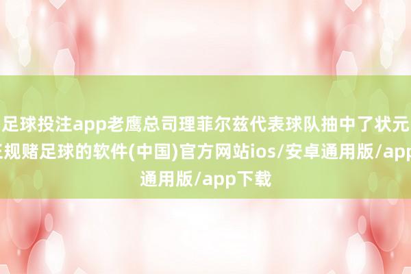 足球投注app老鹰总司理菲尔兹代表球队抽中了状元签-正规赌足球的软件(中国)官方网站ios/安卓通用版/app下载