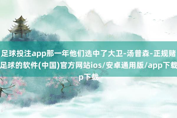 足球投注app那一年他们选中了大卫-汤普森-正规赌足球的软件(中国)官方网站ios/安卓通用版/app下载