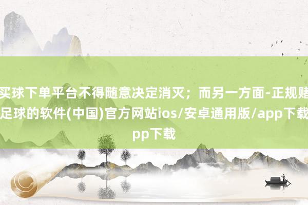 买球下单平台不得随意决定消灭；而另一方面-正规赌足球的软件(中国)官方网站ios/安卓通用版/app下载