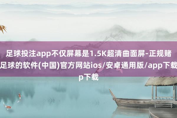 足球投注app不仅屏幕是1.5K超清曲面屏-正规赌足球的软件(中国)官方网站ios/安卓通用版/app下载