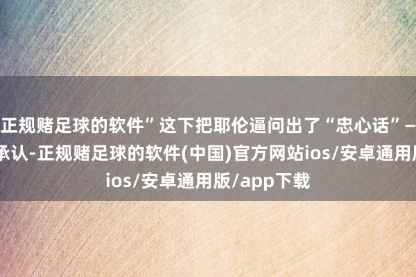 正规赌足球的软件”这下把耶伦逼问出了“忠心话”——她不得不承认-正规赌足球的软件(中国)官方网站ios/安卓通用版/app下载