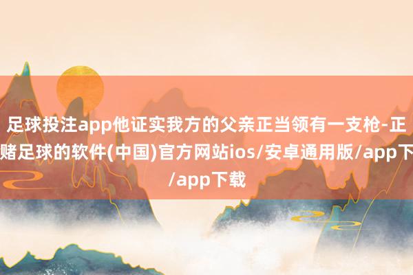 足球投注app他证实我方的父亲正当领有一支枪-正规赌足球的软件(中国)官方网站ios/安卓通用版/app下载