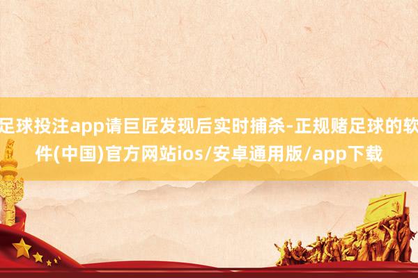 足球投注app请巨匠发现后实时捕杀-正规赌足球的软件(中国)官方网站ios/安卓通用版/app下载