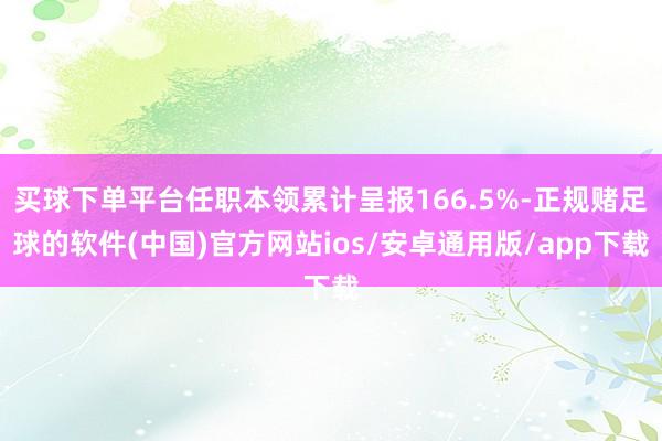 买球下单平台任职本领累计呈报166.5%-正规赌足球的软件(中国)官方网站ios/安卓通用版/app下载