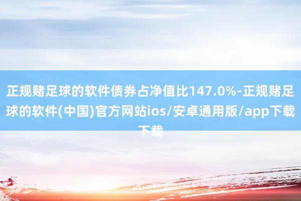 正规赌足球的软件债券占净值比147.0%-正规赌足球的软件(中国)官方网站ios/安卓通用版/app下载