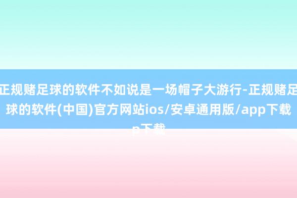 正规赌足球的软件不如说是一场帽子大游行-正规赌足球的软件(中国)官方网站ios/安卓通用版/app下载