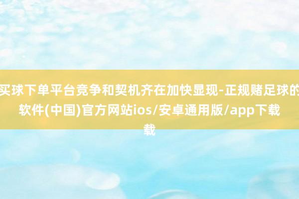 买球下单平台竞争和契机齐在加快显现-正规赌足球的软件(中国)官方网站ios/安卓通用版/app下载