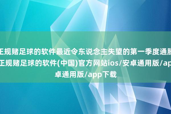 正规赌足球的软件最近令东说念主失望的第一季度通胀数据-正规赌足球的软件(中国)官方网站ios/安卓通用版/app下载