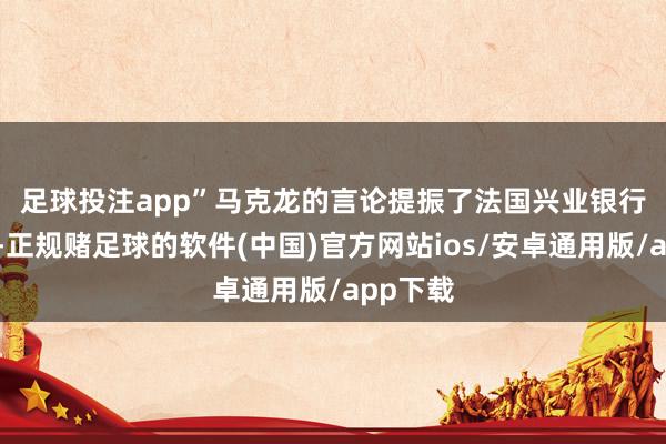 足球投注app”　　马克龙的言论提振了法国兴业银行的股价-正规赌足球的软件(中国)官方网站ios/安卓通用版/app下载