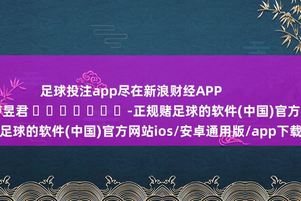 足球投注app尽在新浪财经APP            						职守剪辑：卢昱君 							-正规赌足球的软件(中国)官方网站ios/安卓通用版/app下载