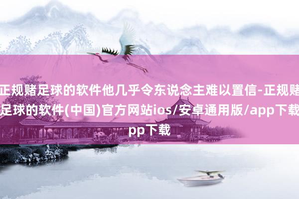 正规赌足球的软件他几乎令东说念主难以置信-正规赌足球的软件(中国)官方网站ios/安卓通用版/app下载