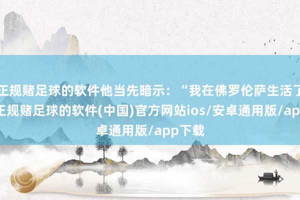 正规赌足球的软件他当先暗示：“我在佛罗伦萨生活了5年-正规赌足球的软件(中国)官方网站ios/安卓通用版/app下载