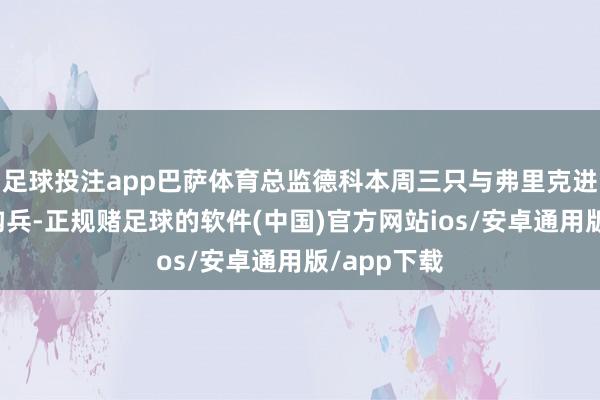 足球投注app巴萨体育总监德科本周三只与弗里克进行了一次构兵-正规赌足球的软件(中国)官方网站ios/安卓通用版/app下载