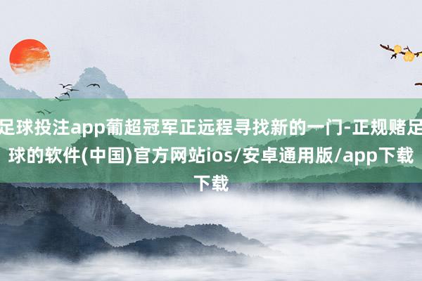 足球投注app葡超冠军正远程寻找新的一门-正规赌足球的软件(中国)官方网站ios/安卓通用版/app下载