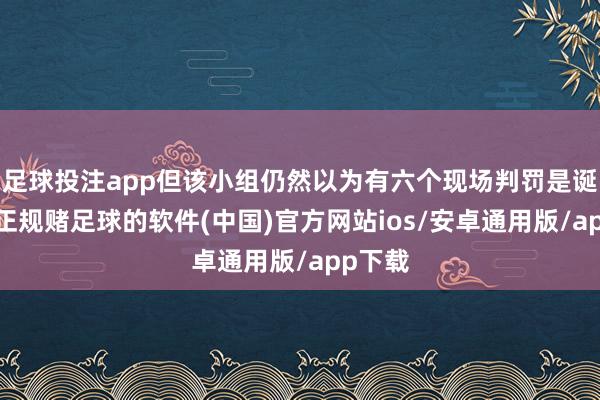 足球投注app但该小组仍然以为有六个现场判罚是诞妄的-正规赌足球的软件(中国)官方网站ios/安卓通用版/app下载