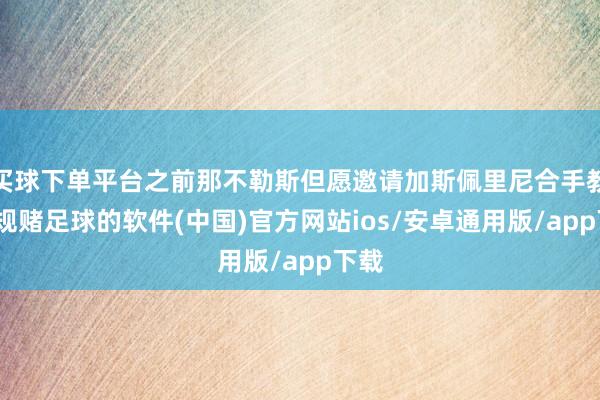 买球下单平台之前那不勒斯但愿邀请加斯佩里尼合手教-正规赌足球的软件(中国)官方网站ios/安卓通用版/app下载