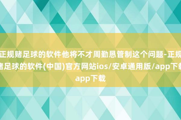 正规赌足球的软件他将不才周勤恳管制这个问题-正规赌足球的软件(中国)官方网站ios/安卓通用版/app下载