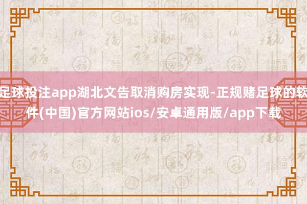 足球投注app湖北文告取消购房实现-正规赌足球的软件(中国)官方网站ios/安卓通用版/app下载