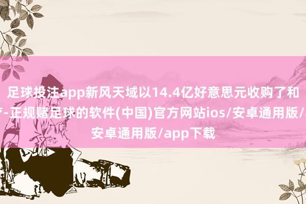 足球投注app新风天域以14.4亿好意思元收购了和煦家医疗-正规赌足球的软件(中国)官方网站ios/安卓通用版/app下载