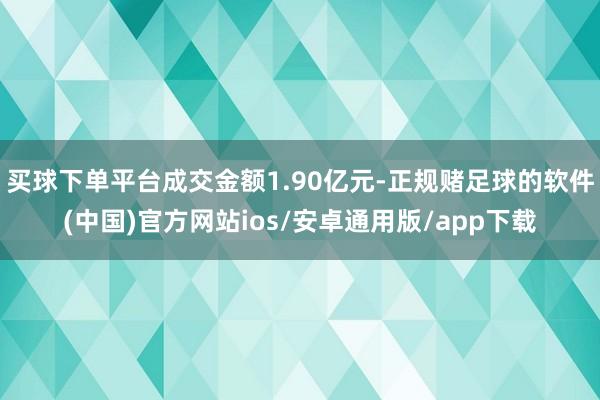 买球下单平台成交金额1.90亿元-正规赌足球的软件(中国)官方网站ios/安卓通用版/app下载