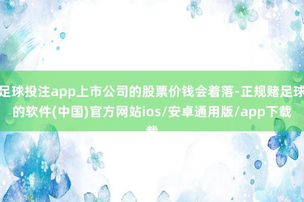 足球投注app上市公司的股票价钱会着落-正规赌足球的软件(中国)官方网站ios/安卓通用版/app下载