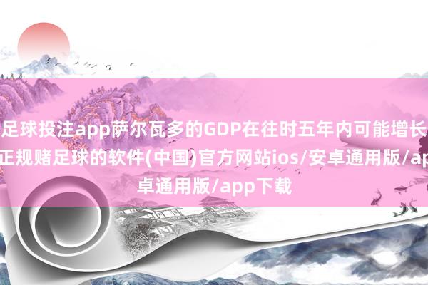 足球投注app萨尔瓦多的GDP在往时五年内可能增长10倍-正规赌足球的软件(中国)官方网站ios/安卓通用版/app下载