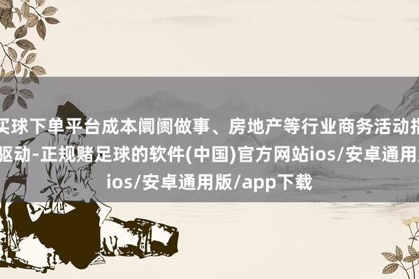 买球下单平台成本阛阓做事、房地产等行业商务活动指数不息低位驱动-正规赌足球的软件(中国)官方网站ios/安卓通用版/app下载